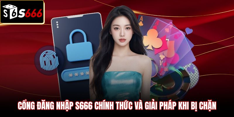 cong-dang-nhap-s666-chinh-thuc-va-giai-phap-khi-bi-chan Link đăng nhập S666 chuẩn và phương án truy cập an toàn