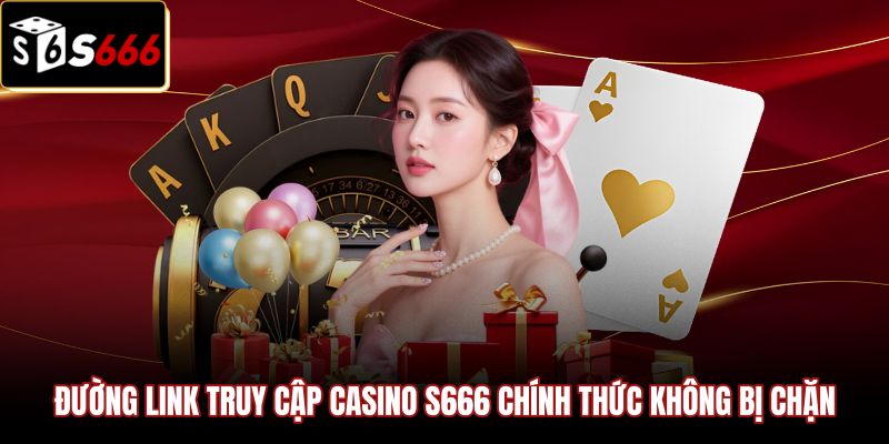 Đường link truy cập Casino S666 chính thức an toàn tuyệt đối