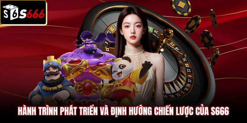 hanh-trinh-phat-trien-va-dinh-huong-chien-luoc-cua-s666 Thông tin giới thiệu S666 và chiến lược phát triển nền tảng