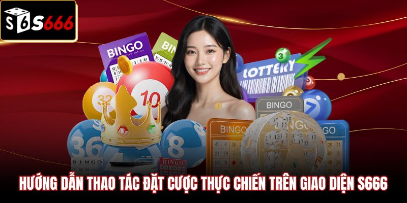 huong-dan-thao-tac-dat-cuoc-thuc-chien-tren-giao-dien-s666 Thao tác đặt cược xổ số nhanh S666 chuẩn xác
