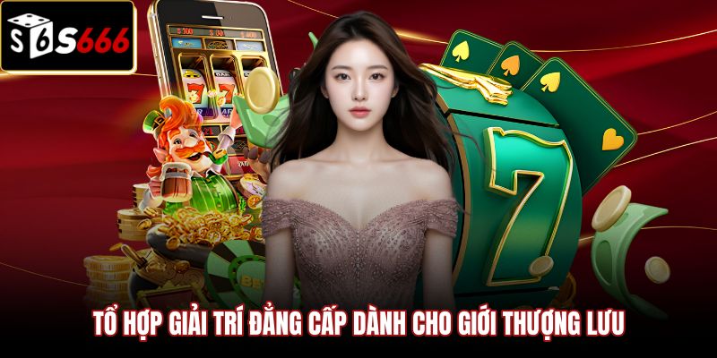 to-hop-giai-tri-dang-cap-danh-cho-gioi-thuong-luu Bản giới thiệu S666 về tổ hợp cá cược cho khách VIP